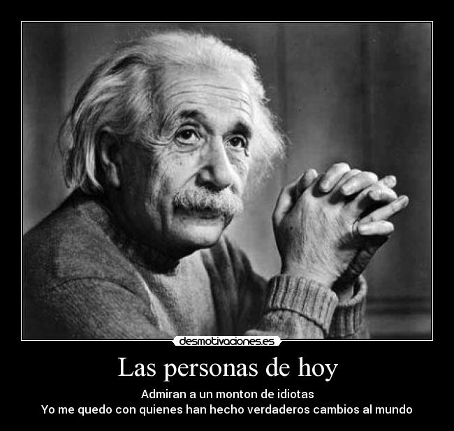 Las personas de hoy - Admiran a un monton de idiotas
Yo me quedo con quienes han hecho verdaderos cambios al mundo
