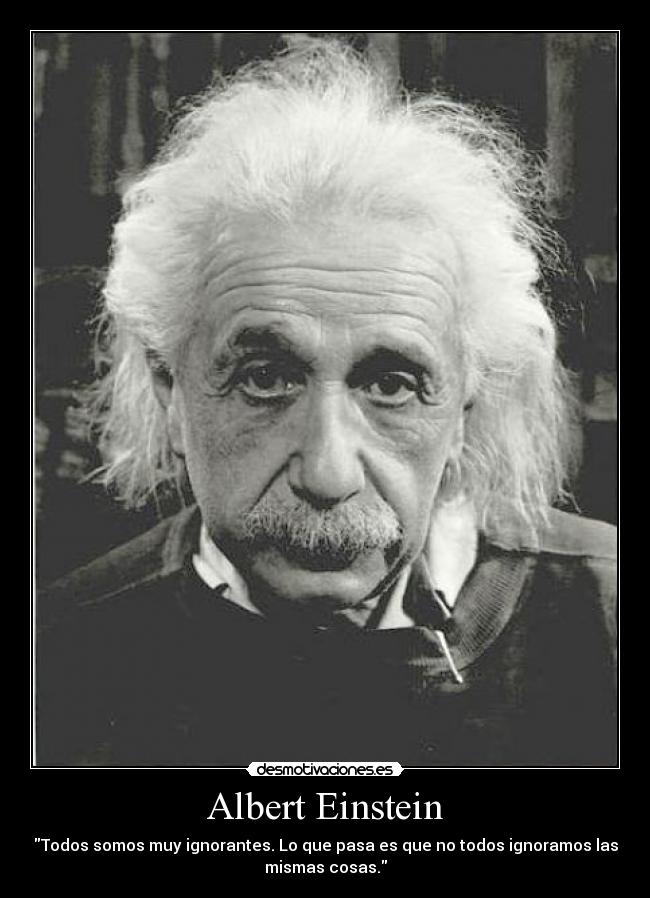 Albert Einstein - Todos somos muy ignorantes. Lo que pasa es que no todos ignoramos las
mismas cosas.
