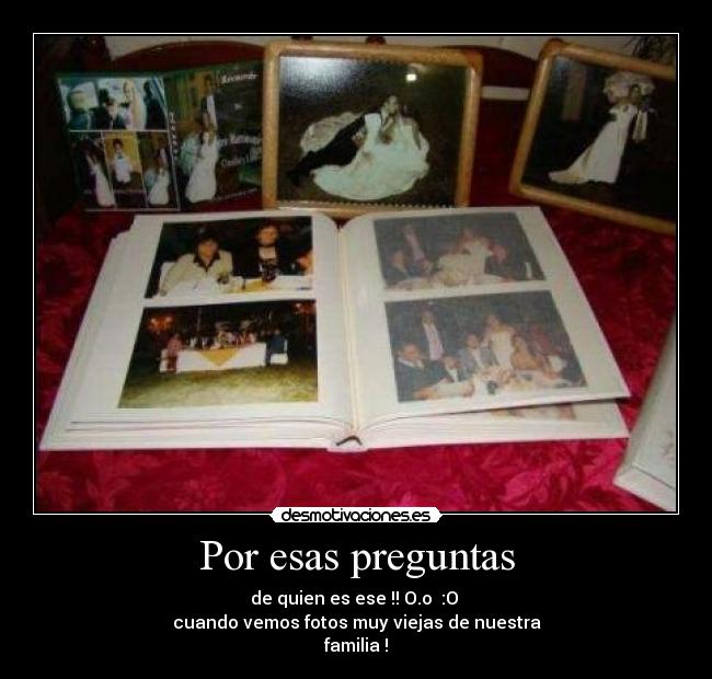 Por esas preguntas - de quien es ese !! O.o :O
cuando vemos fotos muy viejas de nuestra
familia !