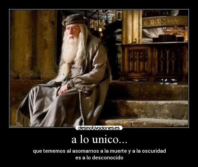 a lo unico... - que tememos al asomarnos a la muerte y a la oscuridad
es a lo desconocido