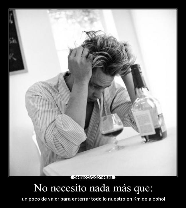 No necesito nada más que: - un poco de valor para enterrar todo lo nuestro en Km de alcohol
