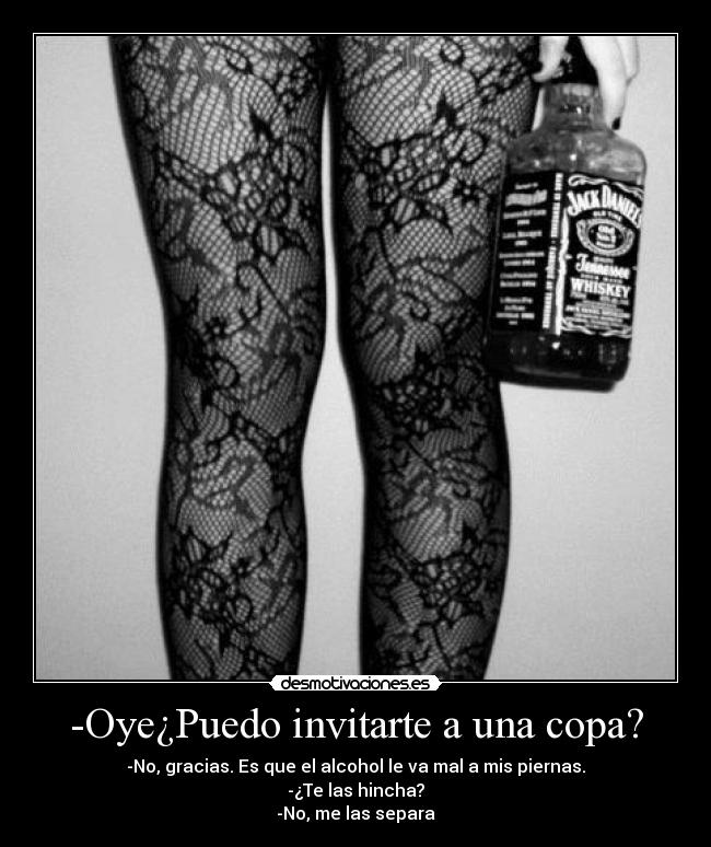 -Oye¿Puedo invitarte a una copa? - -No, gracias. Es que el alcohol le va mal a mis piernas.
-¿Te las hincha?
-No, me las separa