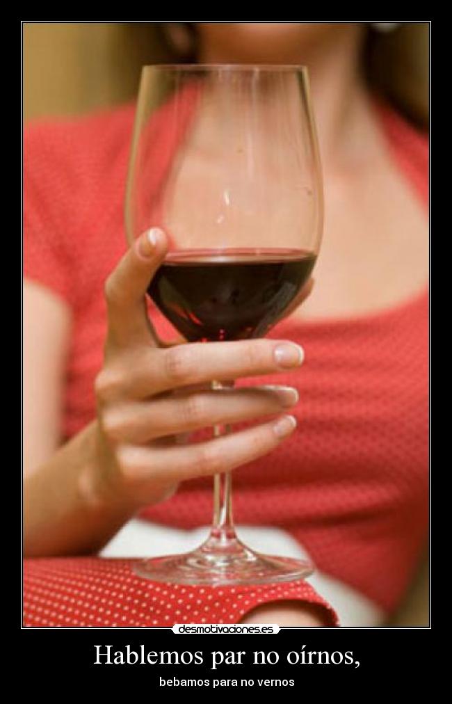 Hablemos par no oírnos, - bebamos para no vernos