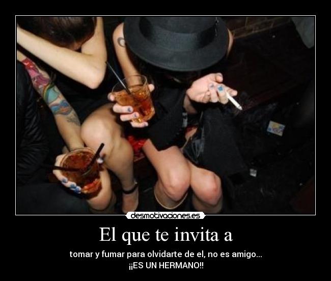El que te invita a - tomar y fumar para olvidarte de el, no es amigo...
¡¡ES UN HERMANO!!