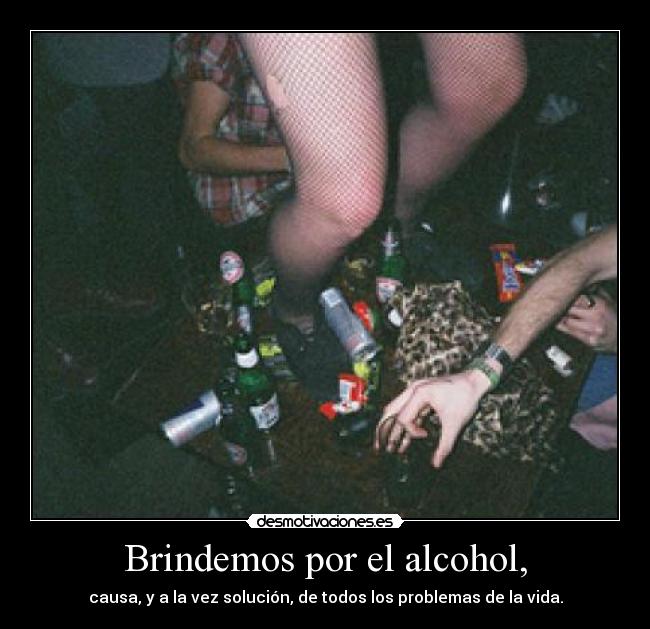 Brindemos por el alcohol, - causa, y a la vez solución, de todos los problemas de la vida.