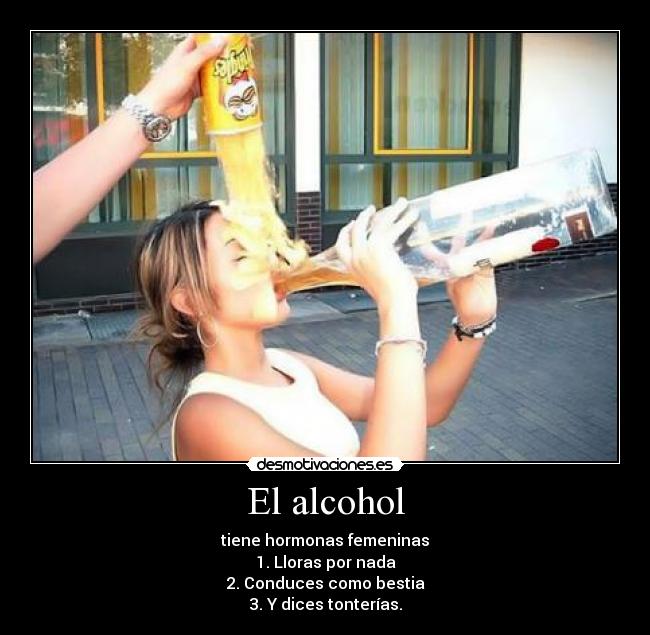 El alcohol - tiene hormonas femeninas
1. Lloras por nada
 2. Conduces como bestia 
3. Y dices tonterías.