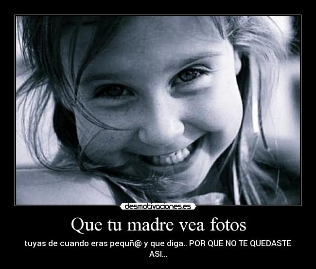 Que tu madre vea fotos - tuyas de cuando eras pequñ@ y que diga.. POR QUE NO TE QUEDASTE ASI...