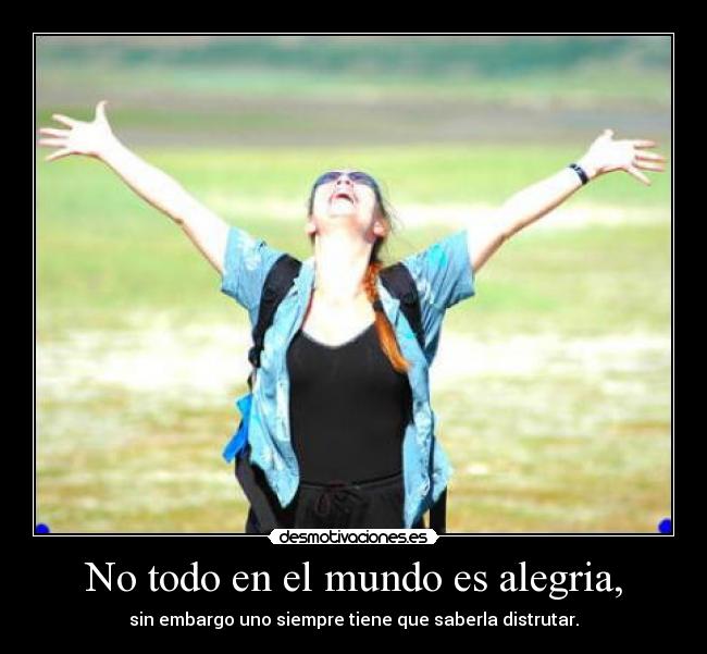 No todo en el mundo es alegria, -