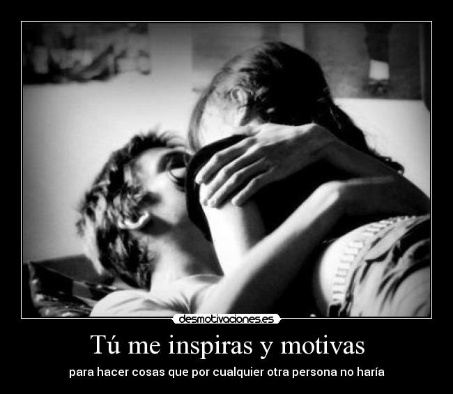Tú me inspiras y motivas - para hacer cosas que por cualquier otra persona no haría