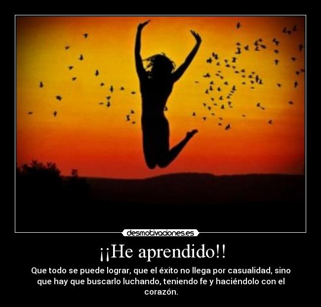 ¡¡He aprendido!! - Que todo se puede lograr, que el éxito no llega por casualidad, sino
que hay que buscarlo luchando, teniendo fe y haciéndolo con el
corazón.