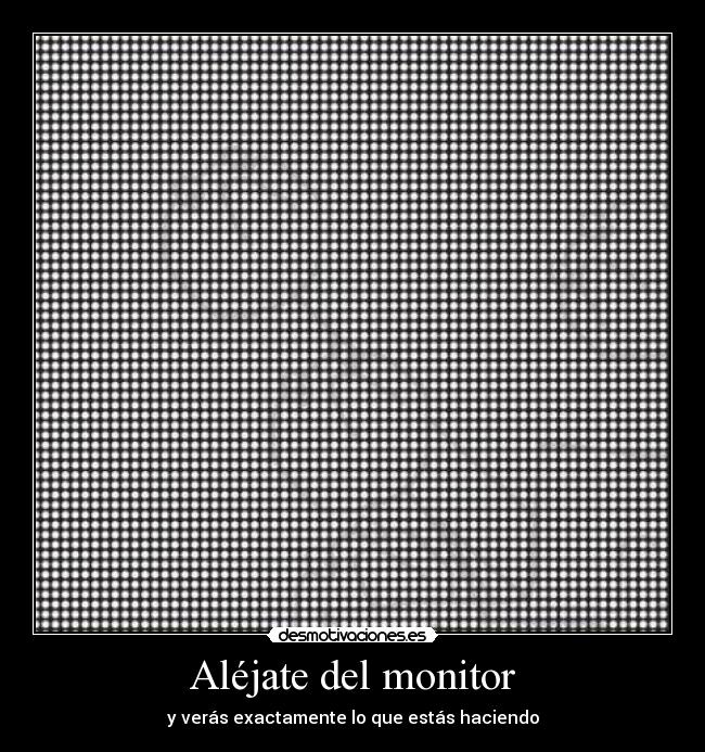Aléjate del monitor - y verás exactamente lo que estás haciendo
