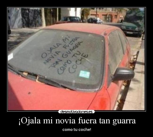 ¡Ojala mi novia fuera tan guarra - como tu coche!