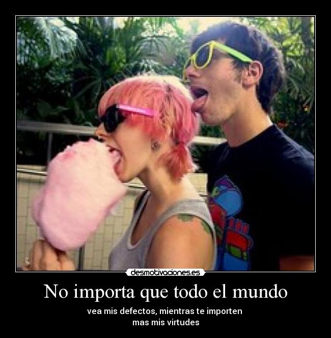 No importa que todo el mundo - vea mis defectos, mientras te importen
mas mis virtudes