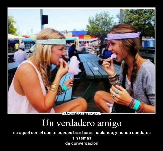 Un verdadero amigo - es aquel con el que te puedes tirar horas hablando, y nunca quedaros sin temas
de conversación