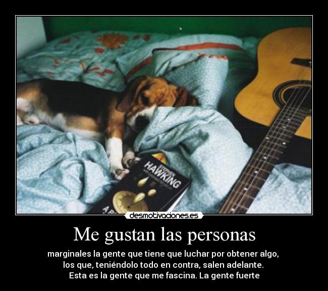 Me gustan las personas - marginales la gente que tiene que luchar por obtener algo,
los que, teniéndolo todo en contra, salen adelante.
Esta es la gente que me fascina. La gente fuerte