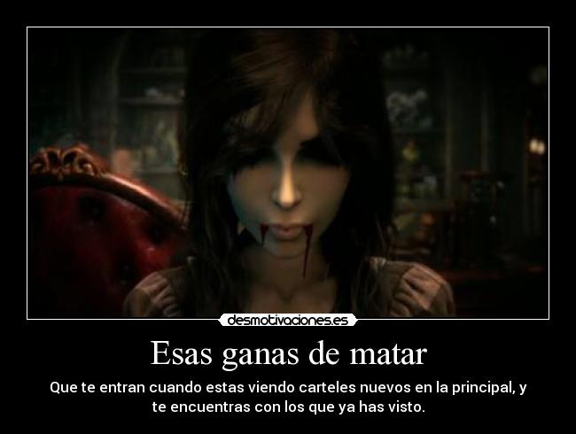 Esas ganas de matar - Que te entran cuando estas viendo carteles nuevos en la principal, y
te encuentras con los que ya has visto.