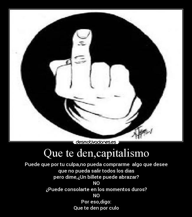 Que te den,capitalismo - Puede que por tu culpa,no pueda comprarme  algo que desee
que no pueda salir todos los dias
pero dime,¿Un billete puede abrazar?
NO
¿Puede consolarte en los momentos duros?
NO
Por eso,digo:
Que te den por culo