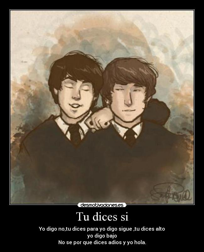 Tu dices si - Yo digo no,tu dices para yo digo sigue ,tu dices alto
yo digo bajo
No se por que dices adios y yo hola.
