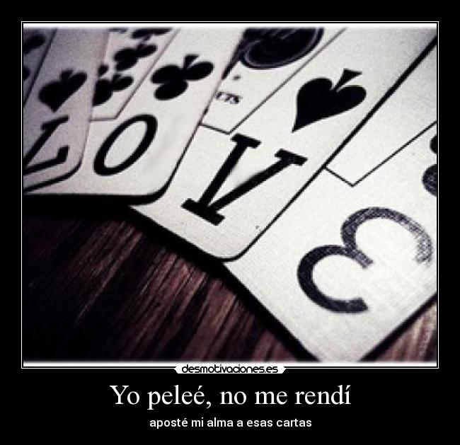 Yo peleé, no me rendí - aposté mi alma a esas cartas