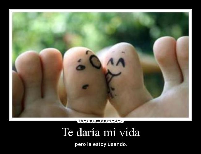 Te daría mi vida - pero la estoy usando.
