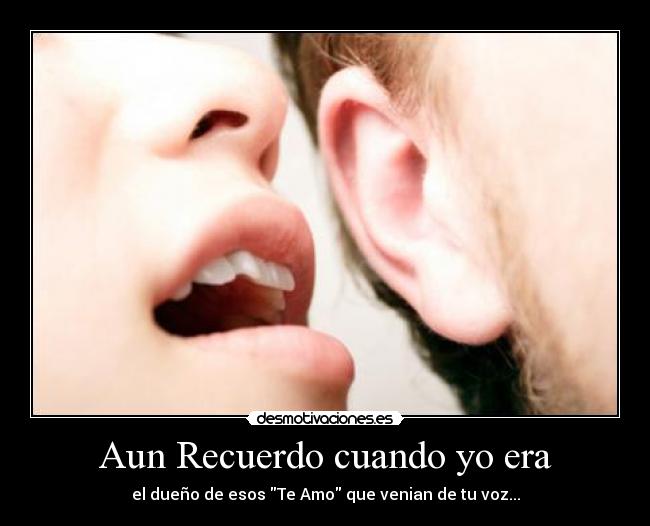 Aun Recuerdo cuando yo era - el dueño de esos Te Amo que venian de tu voz...
