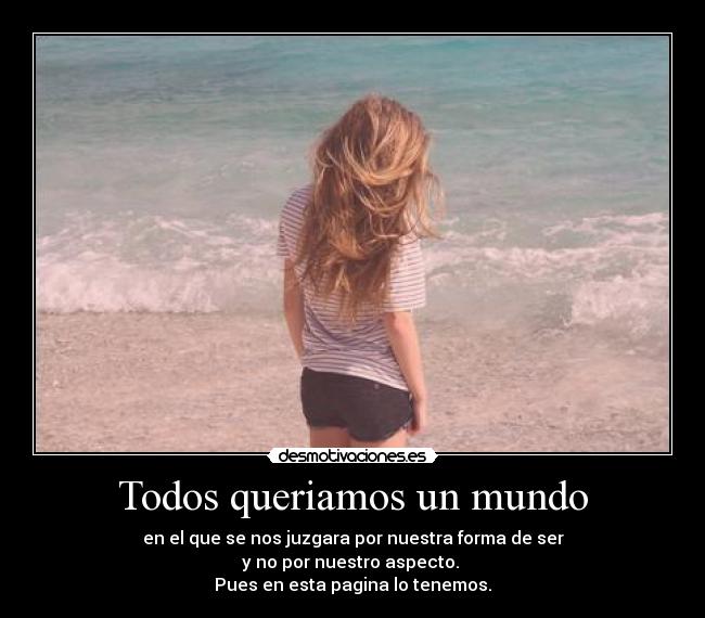 Todos queriamos un mundo - en el que se nos juzgara por nuestra forma de ser
y no por nuestro aspecto.
Pues en esta pagina lo tenemos.