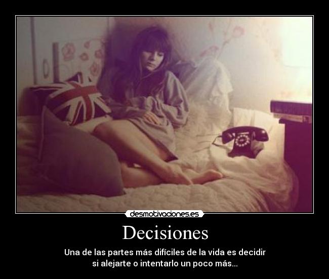 Decisiones - Una de las partes más difíciles de la vida es decidir
si alejarte o intentarlo un poco más...