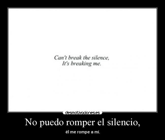 No puedo romper el silencio, - él me rompe a mí.