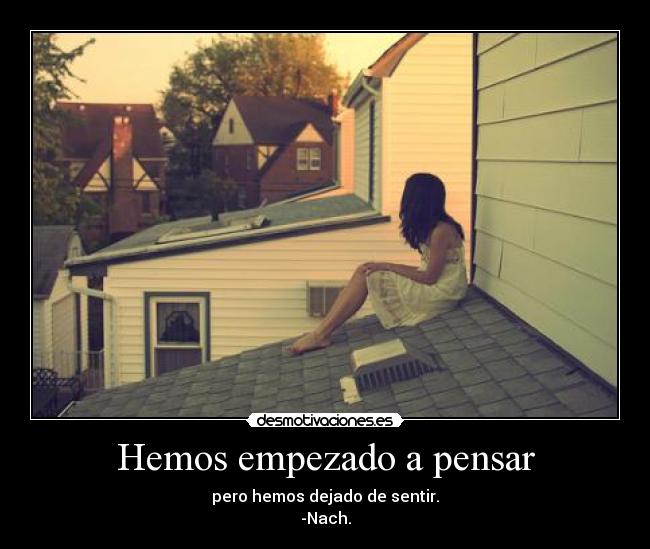 Hemos empezado a pensar - pero hemos dejado de sentir.
-Nach.