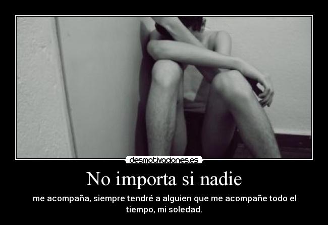No importa si nadie - me acompaña, siempre tendré a alguien que me acompañe todo el tiempo, mi soledad.