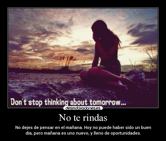 No te rindas - No dejes de pensar en el mañana. Hoy no puede haber sido un buen
día, pero mañana es uno nuevo, y lleno de oportunidades.