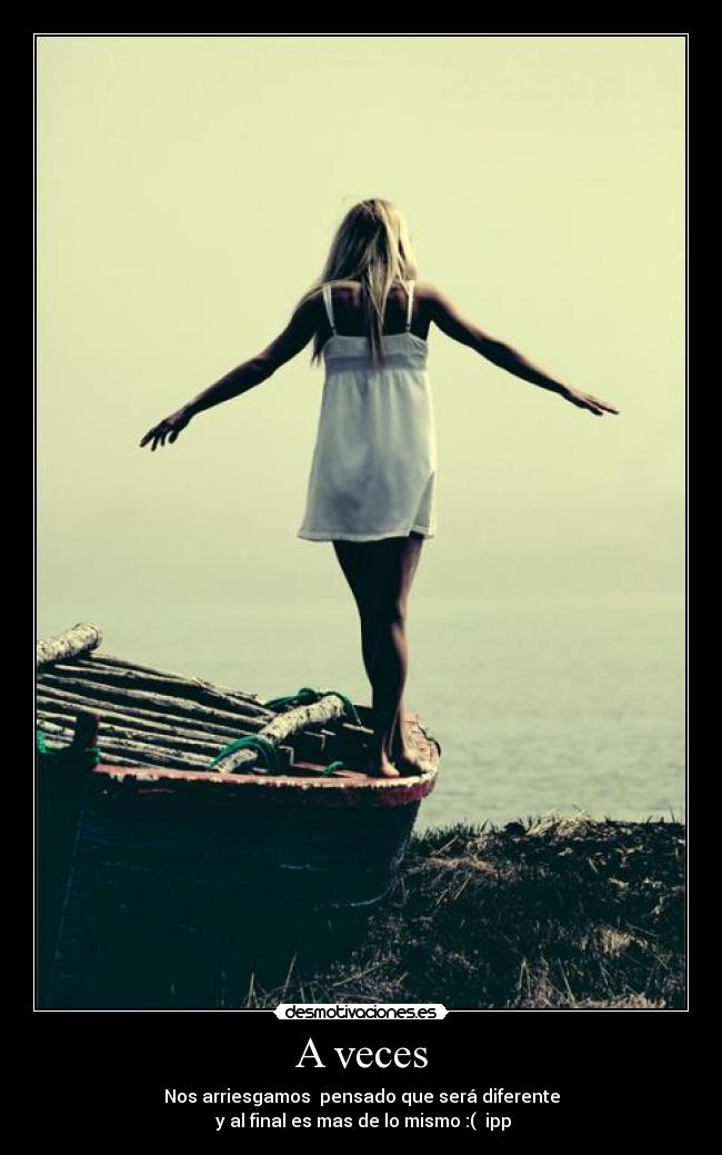 A veces - Nos arriesgamos pensado que será diferente
y al final es mas de lo mismo :( ipp