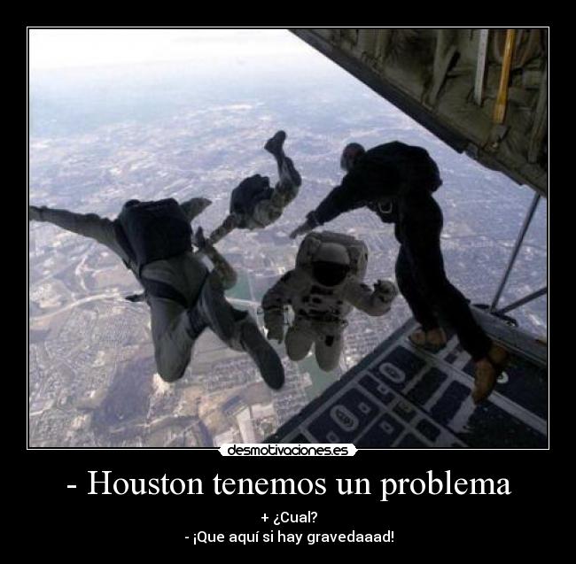 - Houston tenemos un problema - + ¿Cual?
- ¡Que aquí si hay gravedaaad!