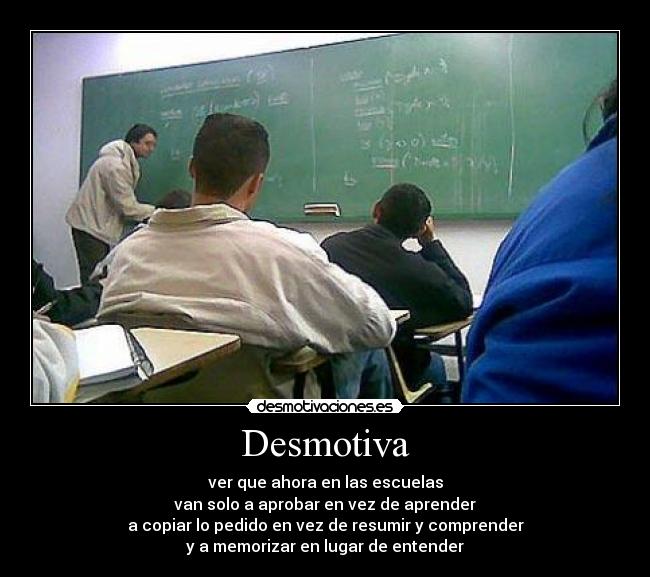 Desmotiva - ver que ahora en las escuelas
van solo a aprobar en vez de aprender
a copiar lo pedido en vez de resumir y comprender
y a memorizar en lugar de entender