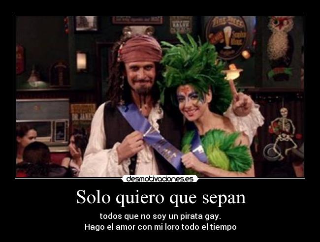 Solo quiero que sepan - todos que no soy un pirata gay.
Hago el amor con mi loro todo el tiempo