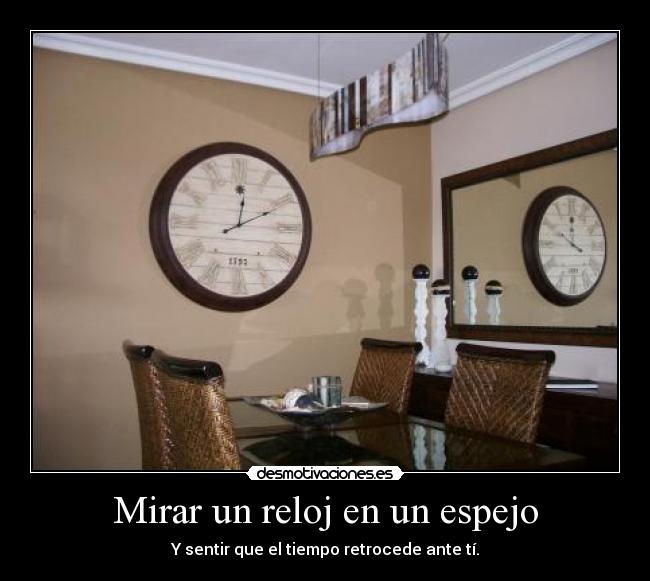 Mirar un reloj en un espejo - Y sentir que el tiempo retrocede ante tí.