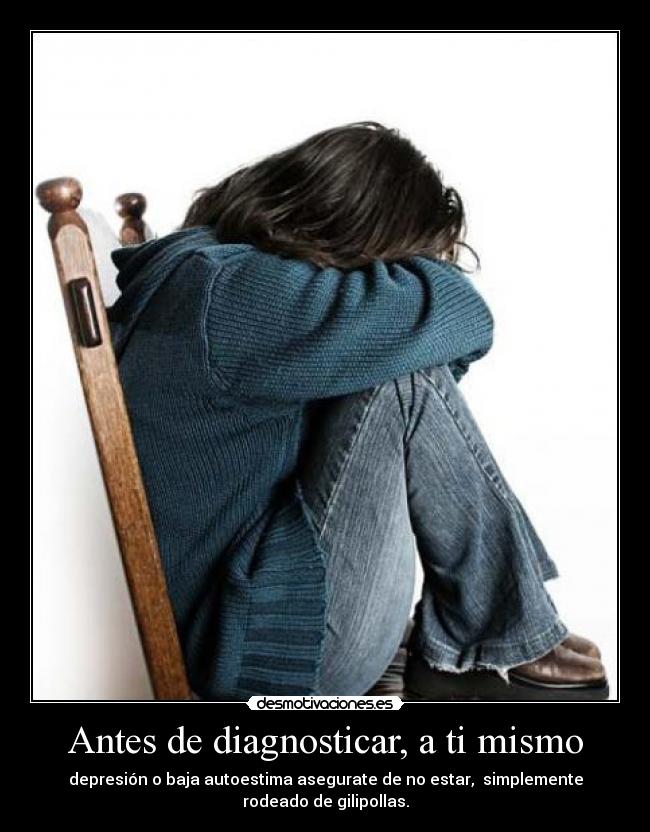 Antes de diagnosticar, a ti mismo - depresión o baja autoestima asegurate de no estar, simplemente rodeado de gilipollas.