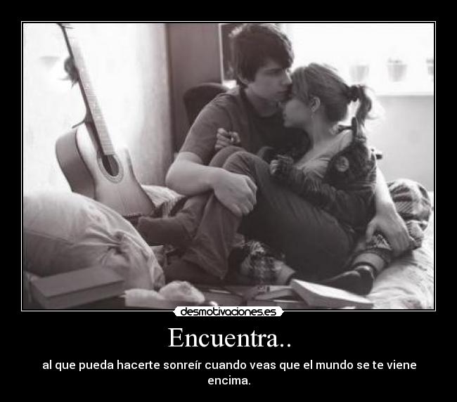 Encuentra.. - al que pueda hacerte sonreír cuando veas que el mundo se te viene encima.