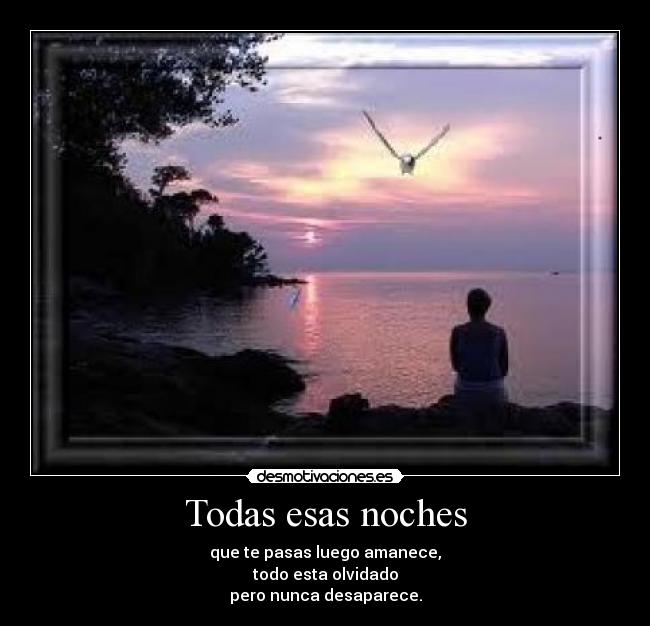 Todas esas noches - que te pasas luego amanece,
todo esta olvidado
pero nunca desaparece.