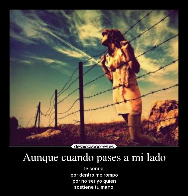 Aunque cuando pases a mi lado - te sonría,
por dentro me rompo
por no ser yo quien
sostiene tu mano.