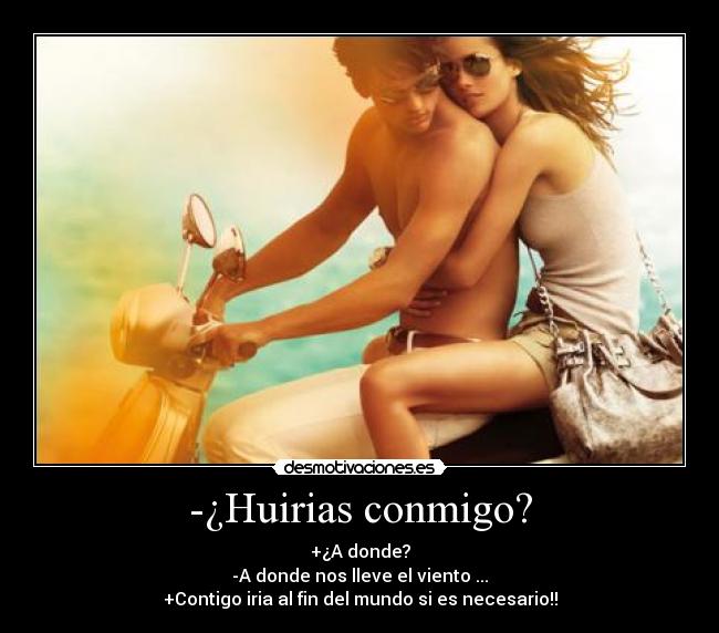 -¿Huirias conmigo? - +¿A donde?
-A donde nos lleve el viento ...
+Contigo iria al fin del mundo si es necesario!!
