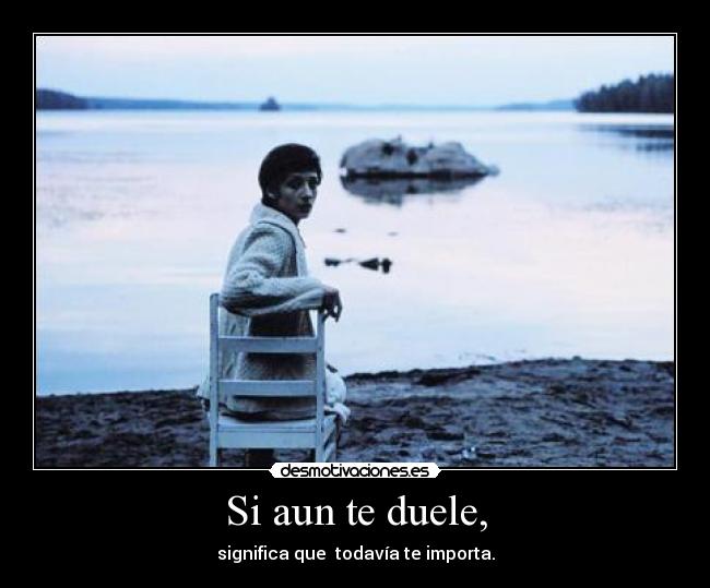 Si aun te duele, - significa que  todavía te importa.