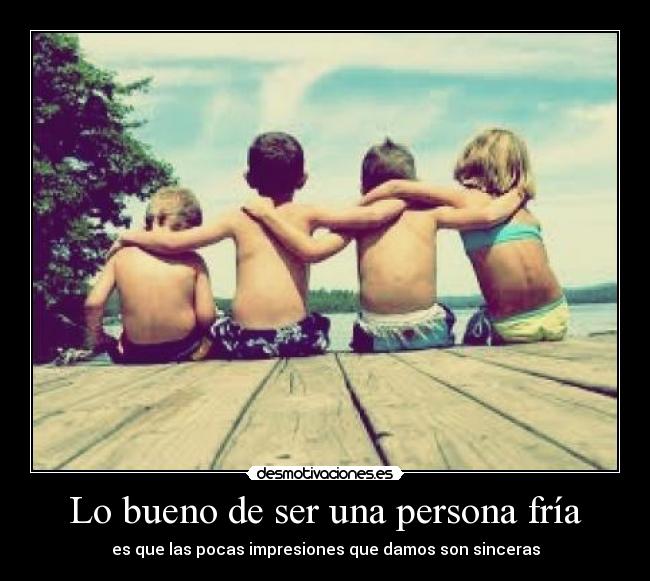 Lo bueno de ser una persona fría - es que las pocas impresiones que damos son sinceras