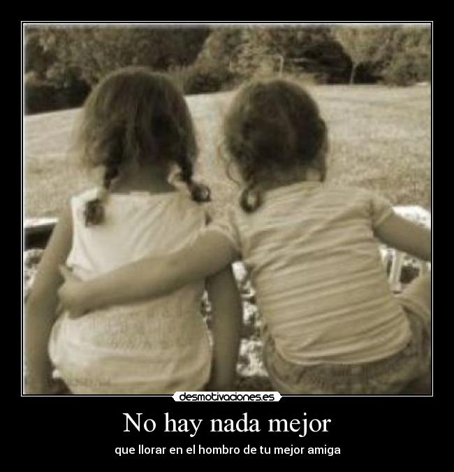 No hay nada mejor - que llorar en el hombro de tu mejor amiga