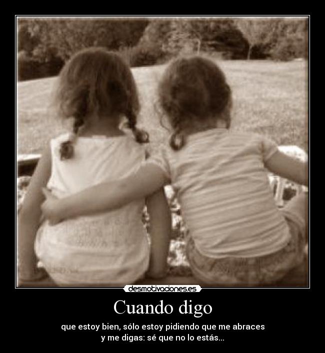Cuando digo - que estoy bien, sólo estoy pidiendo que me abraces
y me digas: sé que no lo estás...