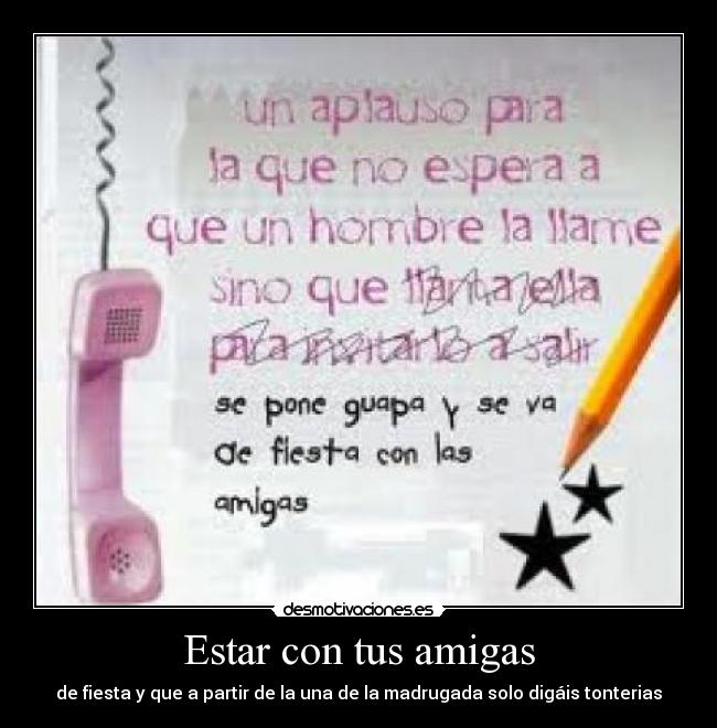 Estar con tus amigas - de fiesta y que a partir de la una de la madrugada solo digáis tonterias