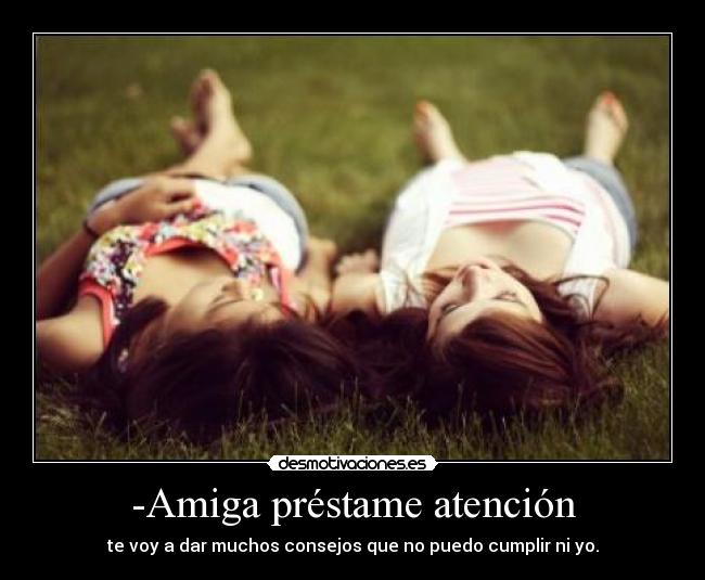 -Amiga préstame atención - te voy a dar muchos consejos que no puedo cumplir ni yo.