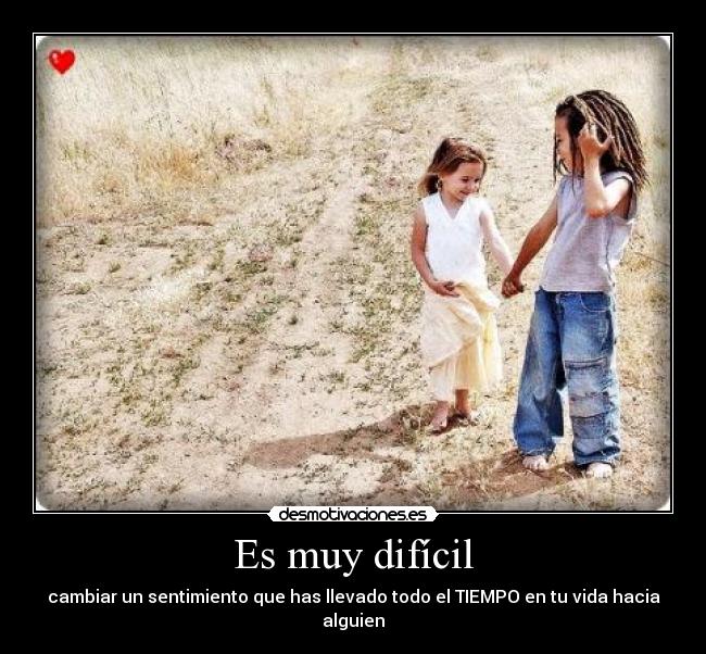 Es muy difícil - cambiar un sentimiento que has llevado todo el TIEMPO en tu vida hacia alguien