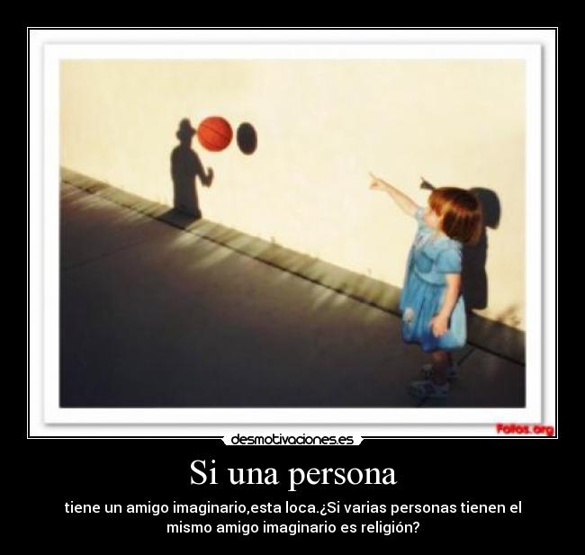 Si una persona - tiene un amigo imaginario,esta loca.¿Si varias personas tienen el
mismo amigo imaginario es religión?