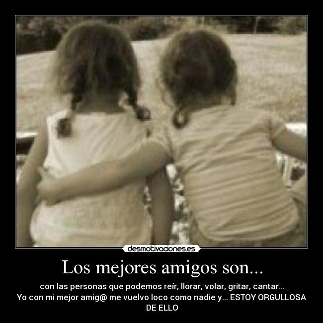 Los mejores amigos son... - con las personas que podemos reír, llorar, volar, gritar, cantar...
Yo con mi mejor amig@ me vuelvo loco como nadie y... ESTOY ORGULLOSA
DE ELLO